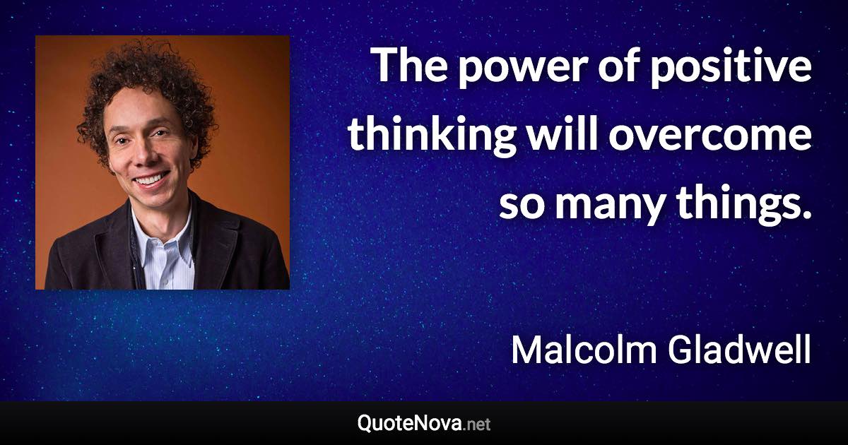 The power of positive thinking will overcome so many things. - Malcolm Gladwell quote