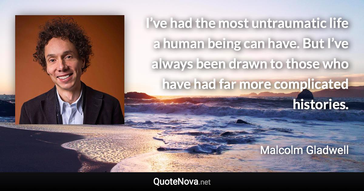 I’ve had the most untraumatic life a human being can have. But I’ve always been drawn to those who have had far more complicated histories. - Malcolm Gladwell quote