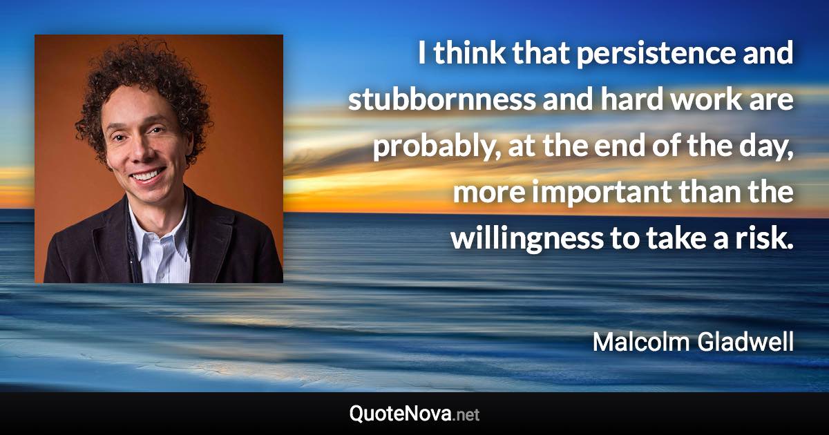 I think that persistence and stubbornness and hard work are probably, at the end of the day, more important than the willingness to take a risk. - Malcolm Gladwell quote