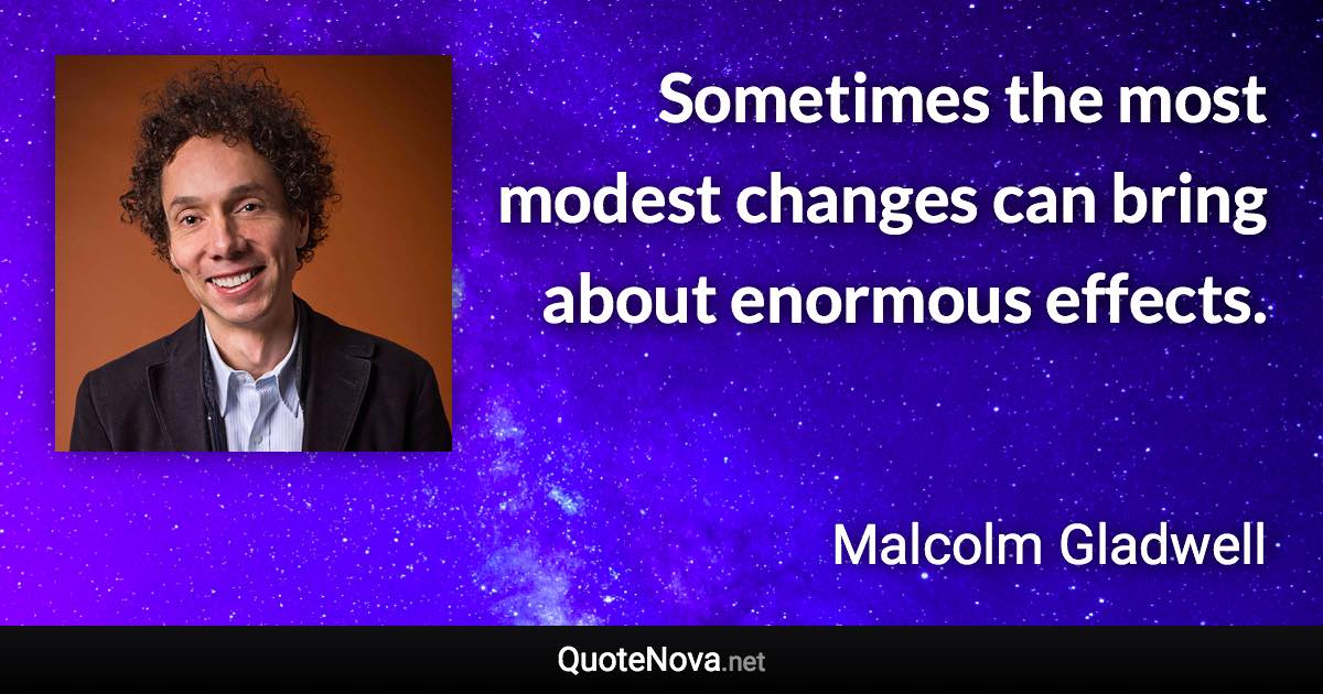 Sometimes the most modest changes can bring about enormous effects. - Malcolm Gladwell quote