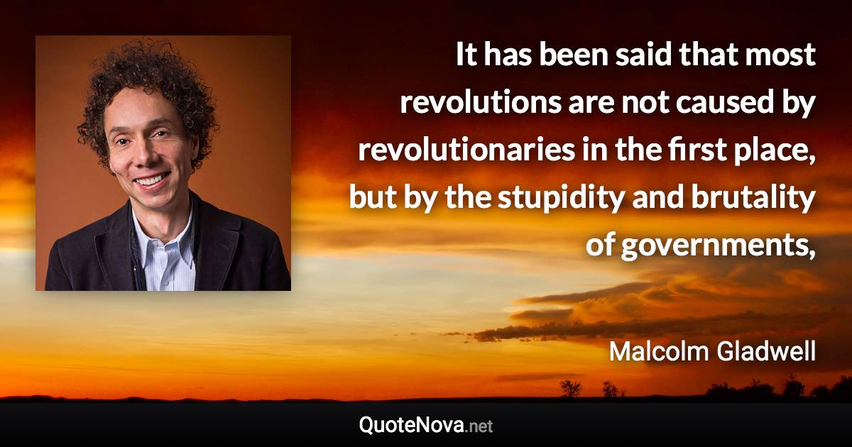 It has been said that most revolutions are not caused by revolutionaries in the first place, but by the stupidity and brutality of governments, - Malcolm Gladwell quote