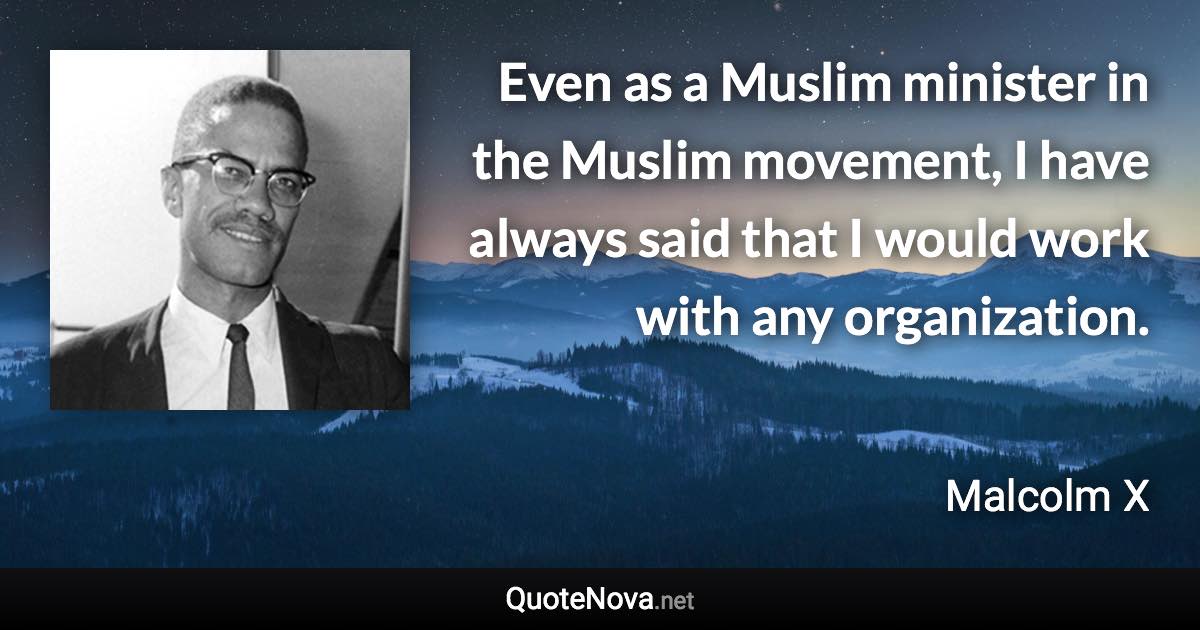 Even as a Muslim minister in the Muslim movement, I have always said that I would work with any organization. - Malcolm X quote