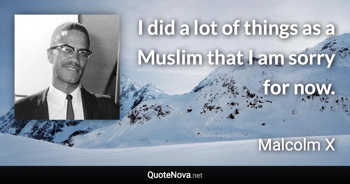 I did a lot of things as a Muslim that I am sorry for now. - Malcolm X quote