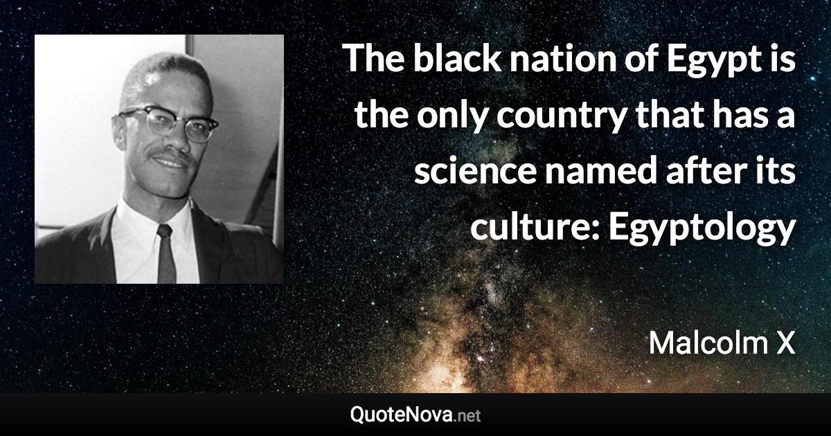 The black nation of Egypt is the only country that has a science named after its culture: Egyptology - Malcolm X quote