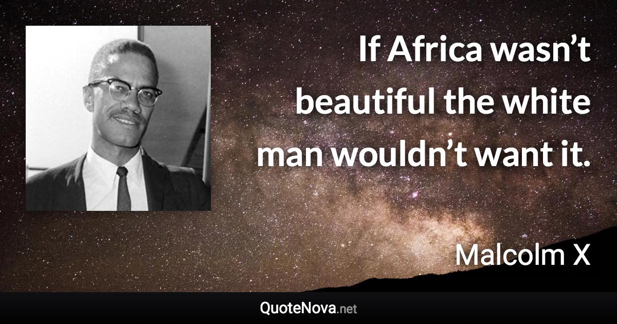 If Africa wasn’t beautiful the white man wouldn’t want it. - Malcolm X quote