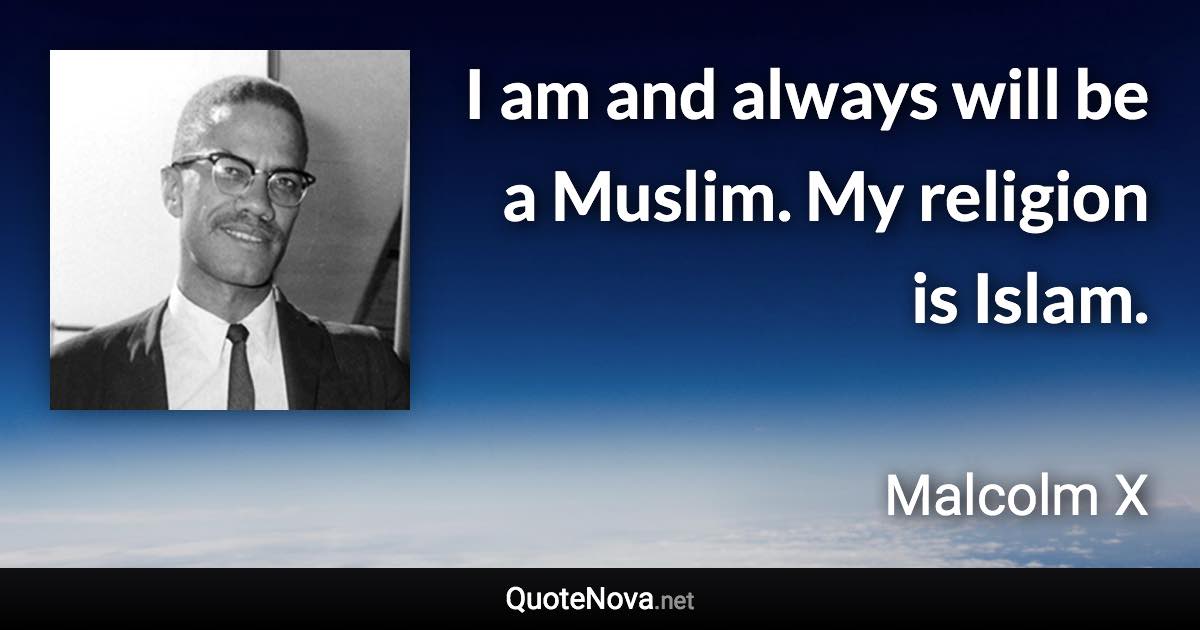 I am and always will be a Muslim. My religion is Islam. - Malcolm X quote