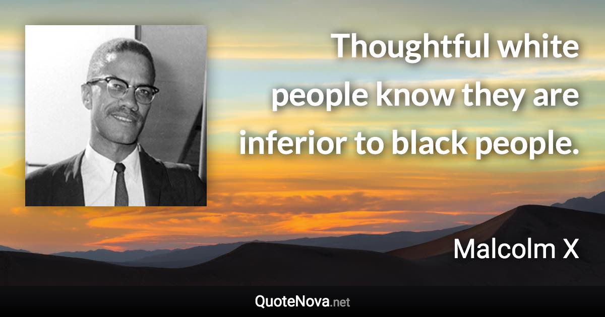 Thoughtful white people know they are inferior to black people. - Malcolm X quote