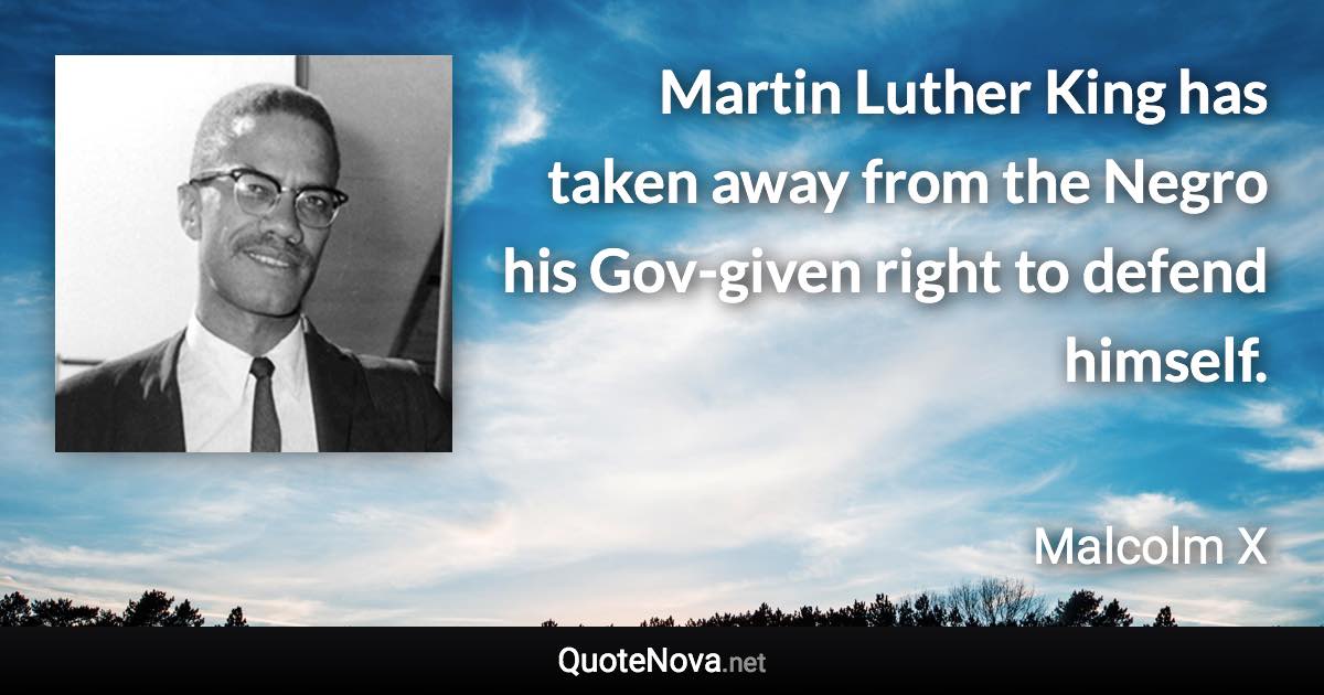 Martin Luther King has taken away from the Negro his Gov-given right to defend himself. - Malcolm X quote