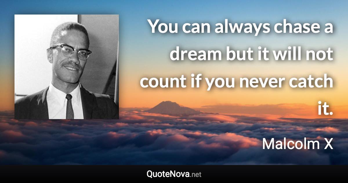 You can always chase a dream but it will not count if you never catch it. - Malcolm X quote