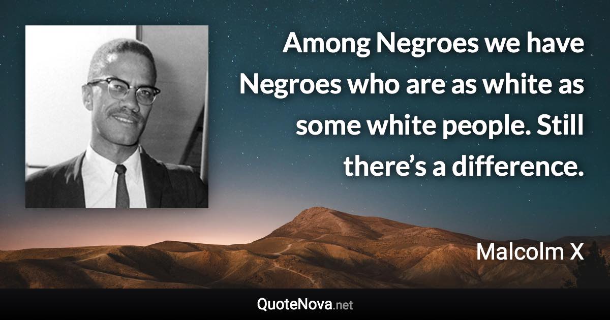 Among Negroes we have Negroes who are as white as some white people. Still there’s a difference. - Malcolm X quote