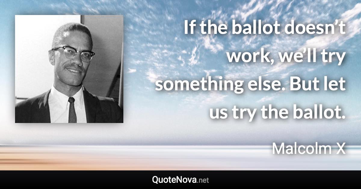 If the ballot doesn’t work, we’ll try something else. But let us try the ballot. - Malcolm X quote