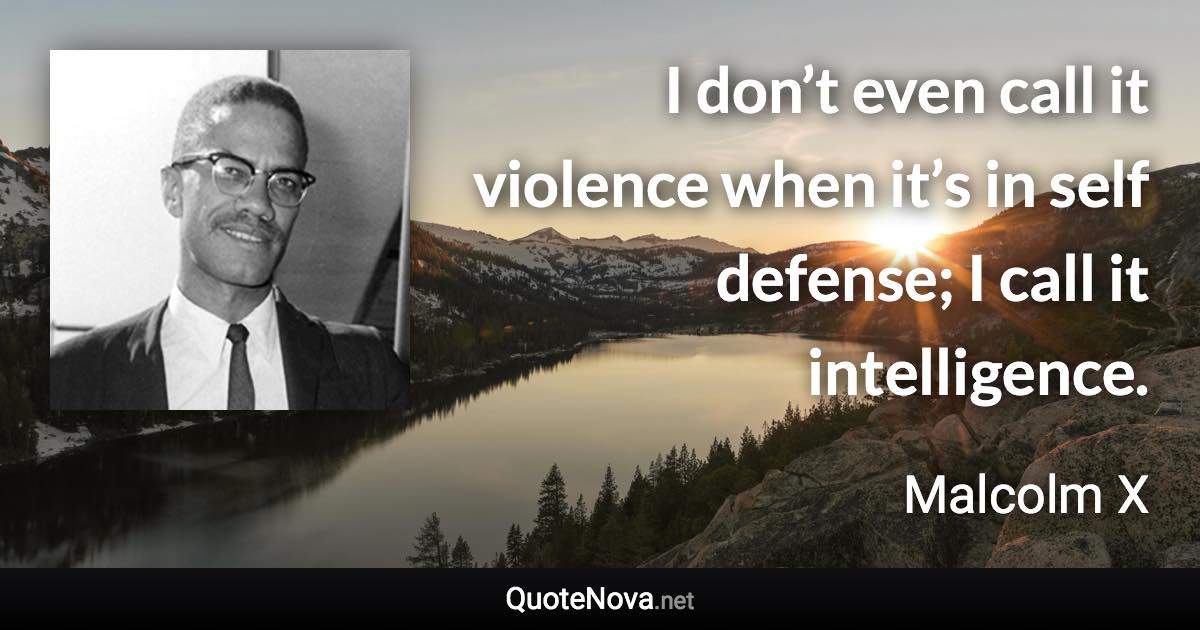 I don’t even call it violence when it’s in self defense; I call it intelligence. - Malcolm X quote