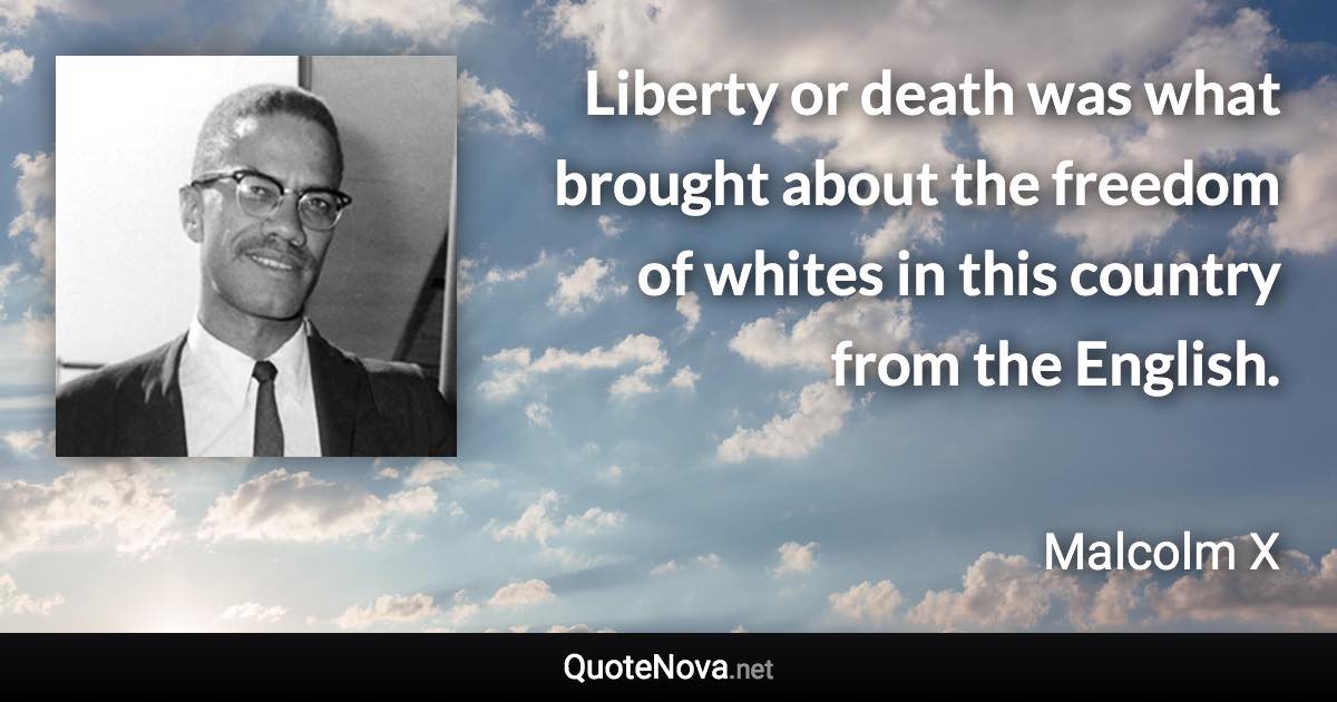 Liberty or death was what brought about the freedom of whites in this country from the English. - Malcolm X quote