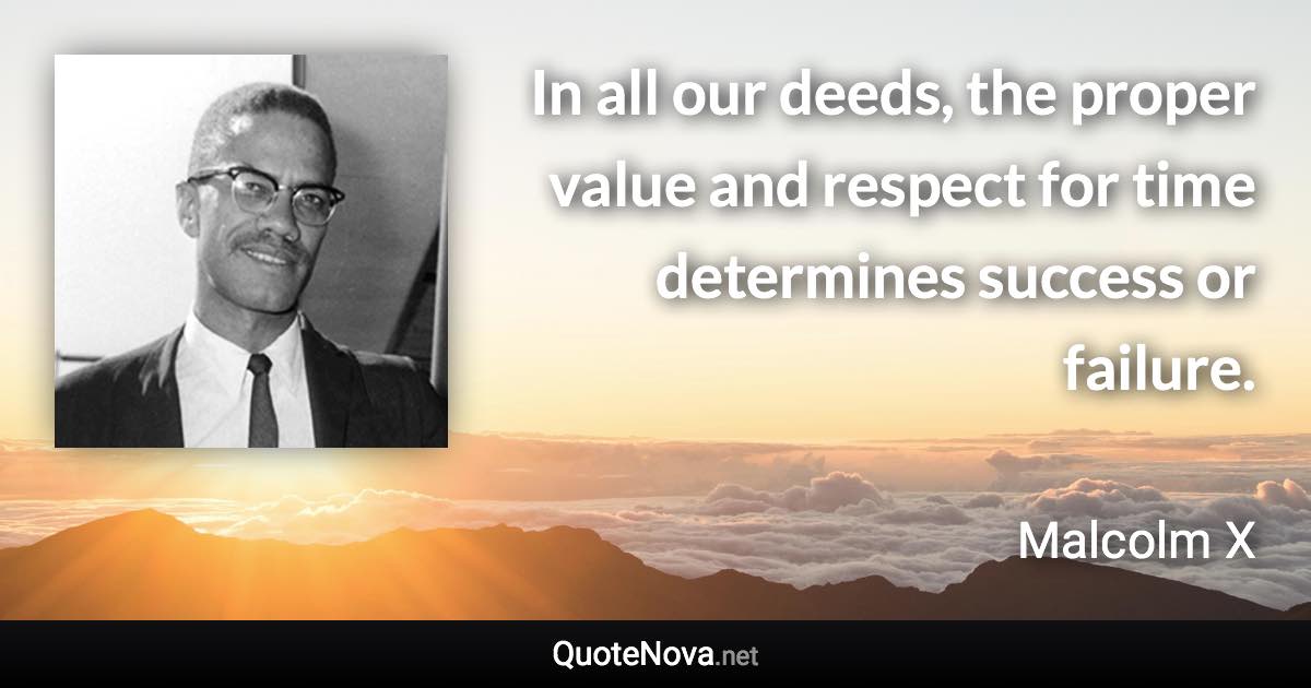 In all our deeds, the proper value and respect for time determines success or failure. - Malcolm X quote