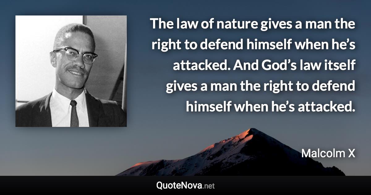 The law of nature gives a man the right to defend himself when he’s attacked. And God’s law itself gives a man the right to defend himself when he’s attacked. - Malcolm X quote