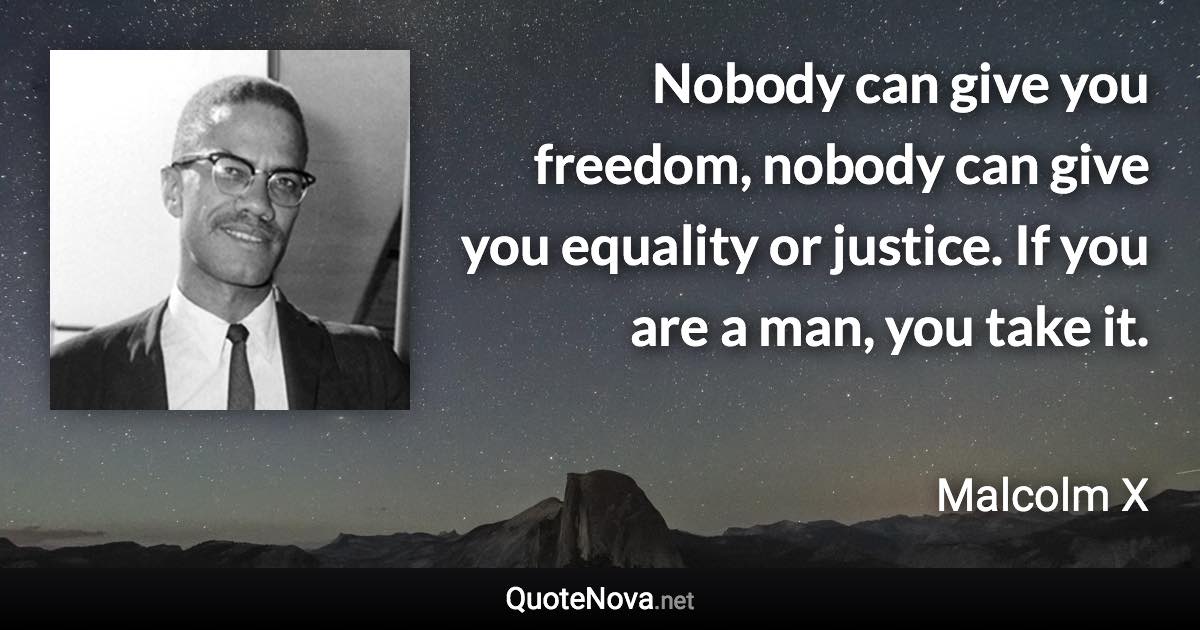 Nobody can give you freedom, nobody can give you equality or justice. If you are a man, you take it. - Malcolm X quote
