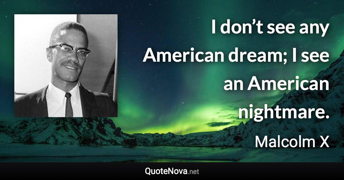 I don’t see any American dream; I see an American nightmare. - Malcolm X quote