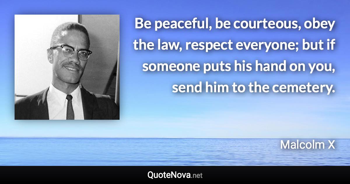 Be peaceful, be courteous, obey the law, respect everyone; but if someone puts his hand on you, send him to the cemetery. - Malcolm X quote