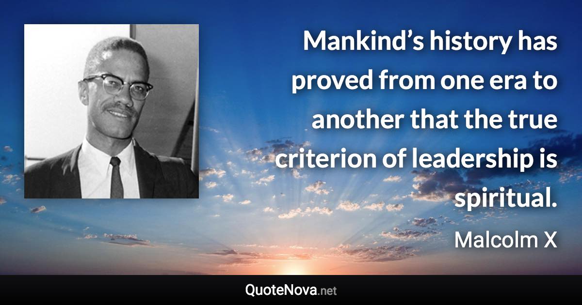 Mankind’s history has proved from one era to another that the true criterion of leadership is spiritual. - Malcolm X quote