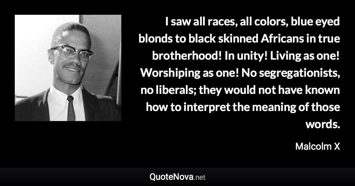 Malcolm X Quotes On Liberals I Saw All Races, All Colors, Blue Eyed Blonds To Black Skinned Africans In  True Brotherhood! In Unit...