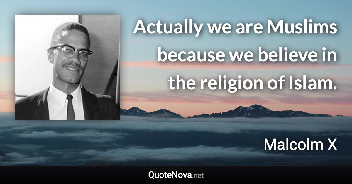 Actually we are Muslims because we believe in the religion of Islam. - Malcolm X quote