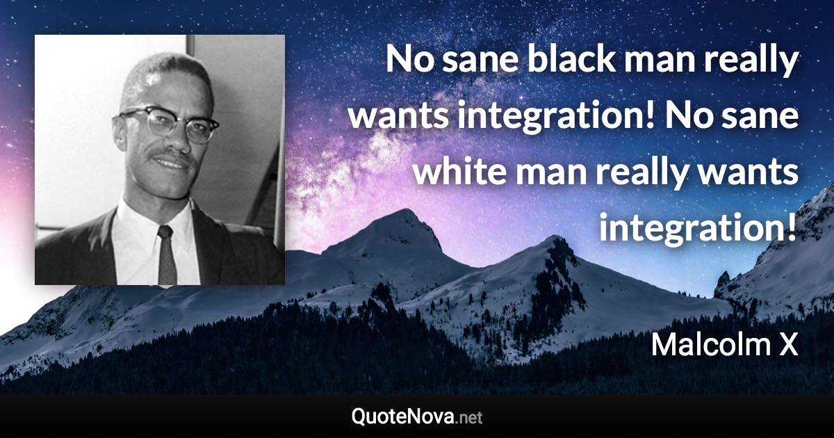 No sane black man really wants integration! No sane white man really wants integration! - Malcolm X quote