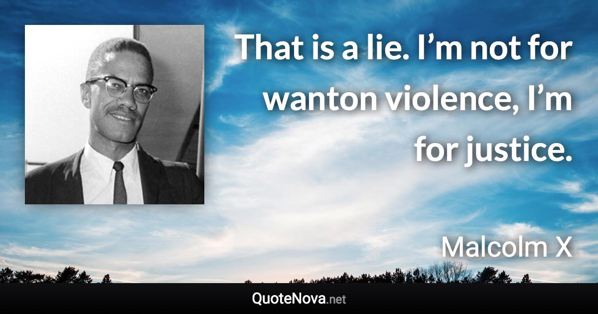 That is a lie. I’m not for wanton violence, I’m for justice. - Malcolm X quote