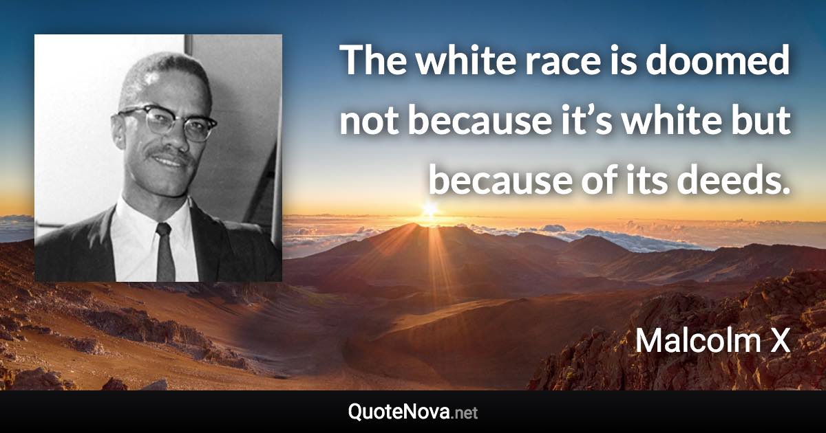 The white race is doomed not because it’s white but because of its deeds. - Malcolm X quote