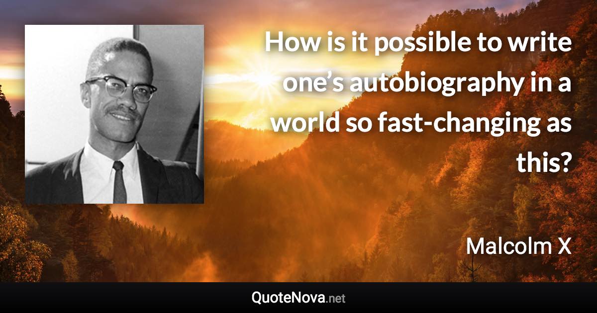 How is it possible to write one’s autobiography in a world so fast-changing as this? - Malcolm X quote