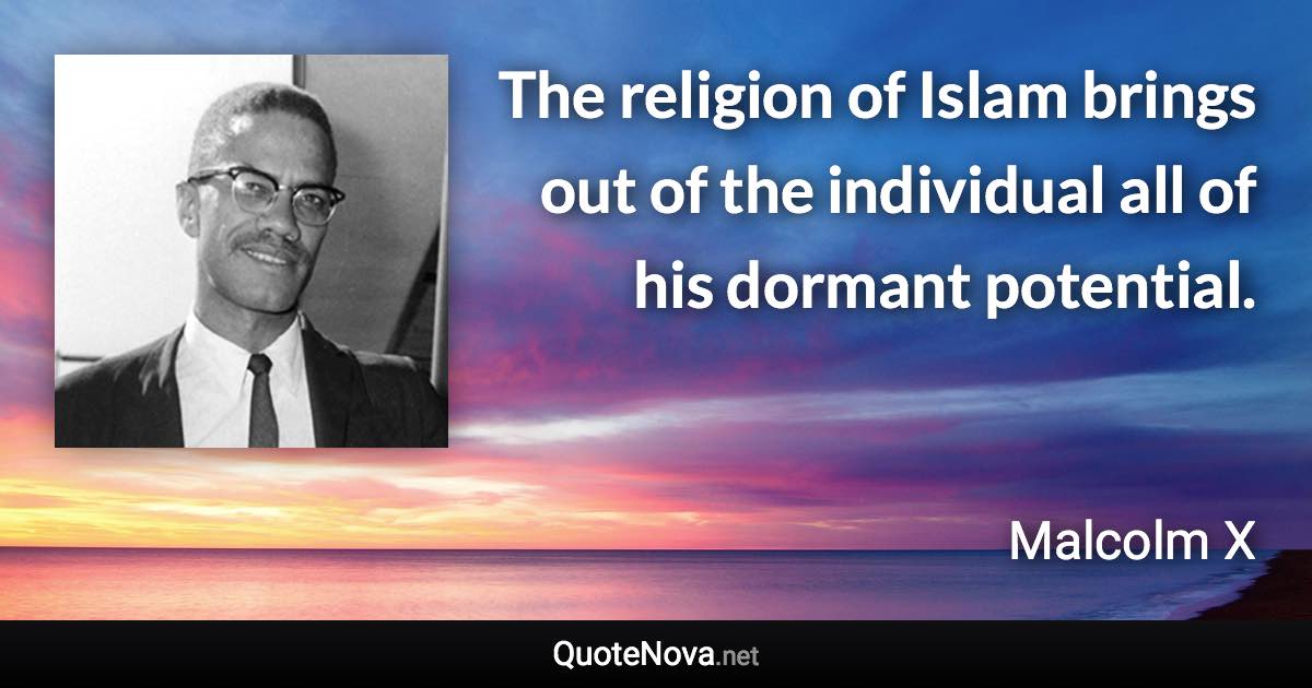 The religion of Islam brings out of the individual all of his dormant potential. - Malcolm X quote