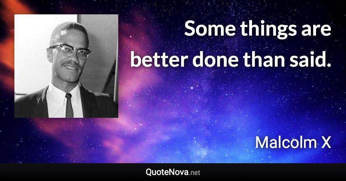 Some things are better done than said. - Malcolm X quote