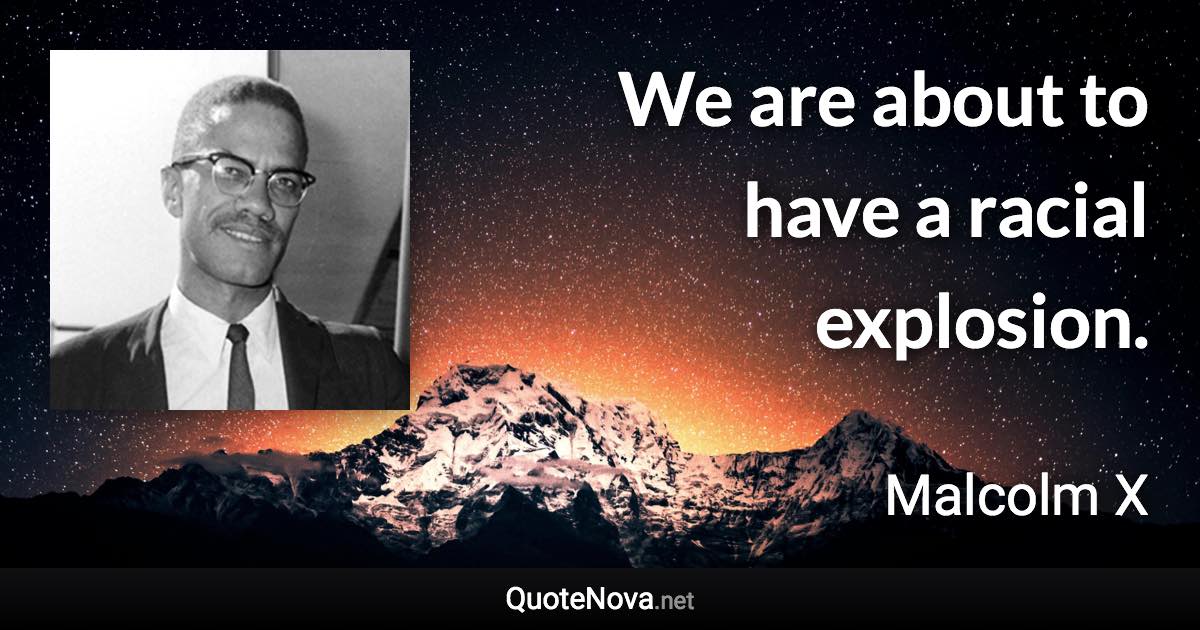 We are about to have a racial explosion. - Malcolm X quote