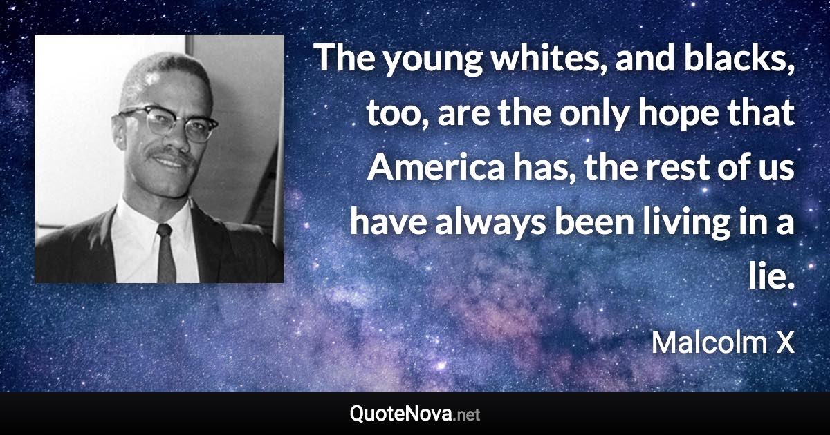 The young whites, and blacks, too, are the only hope that America has, the rest of us have always been living in a lie. - Malcolm X quote