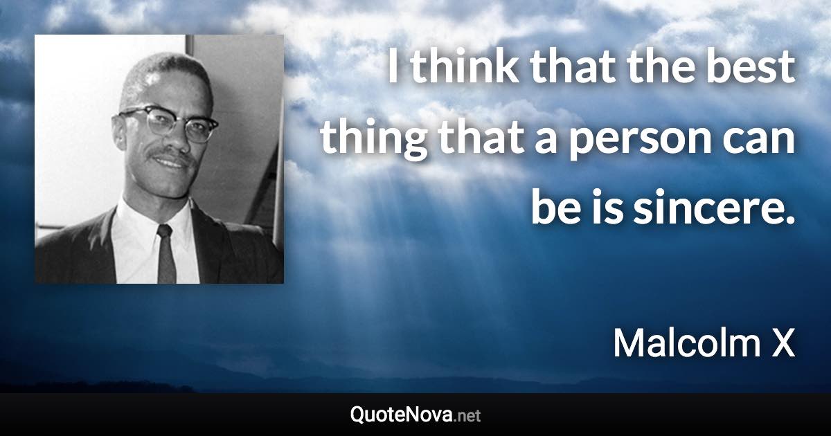 I think that the best thing that a person can be is sincere. - Malcolm X quote