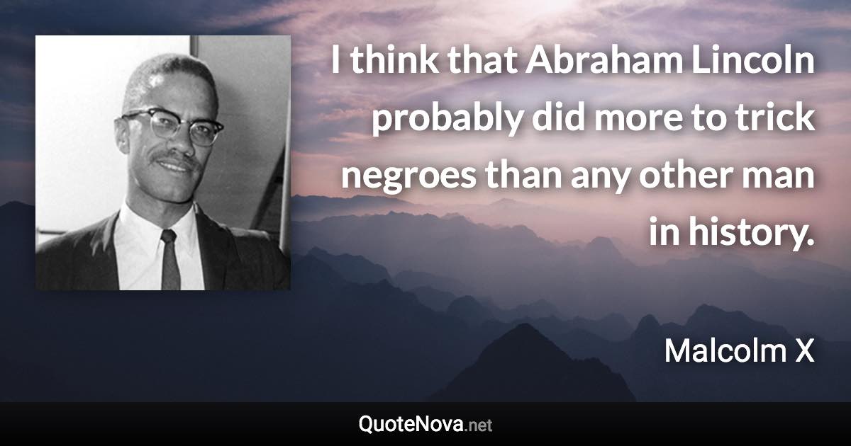 I think that Abraham Lincoln probably did more to trick negroes than any other man in history. - Malcolm X quote