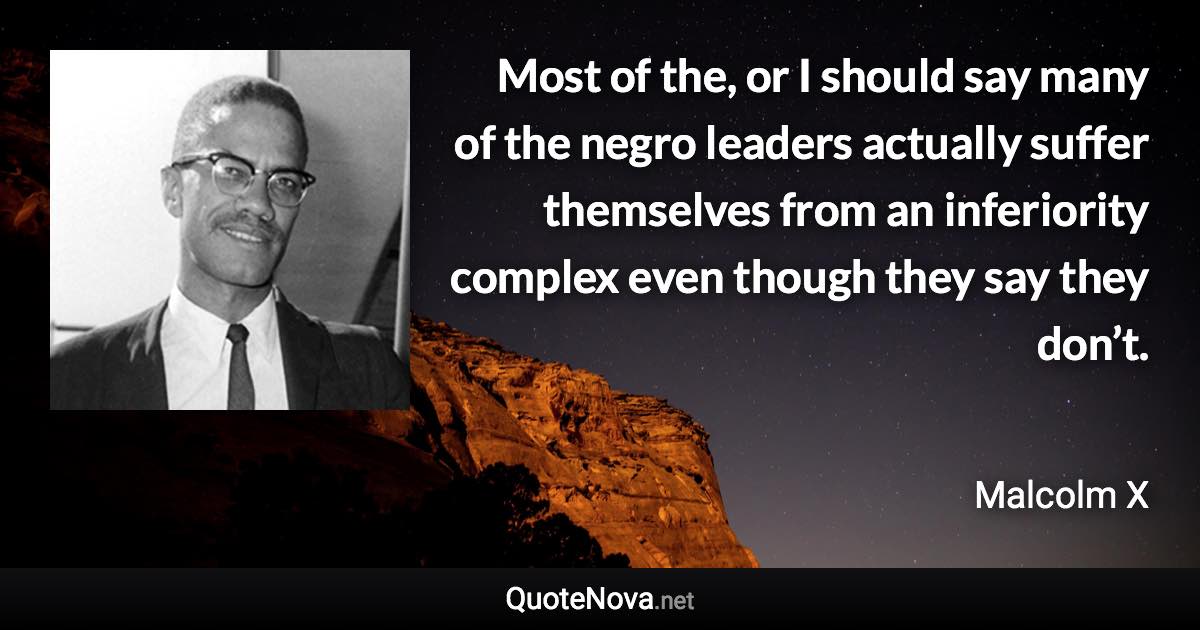 Most of the, or I should say many of the negro leaders actually suffer themselves from an inferiority complex even though they say they don’t. - Malcolm X quote