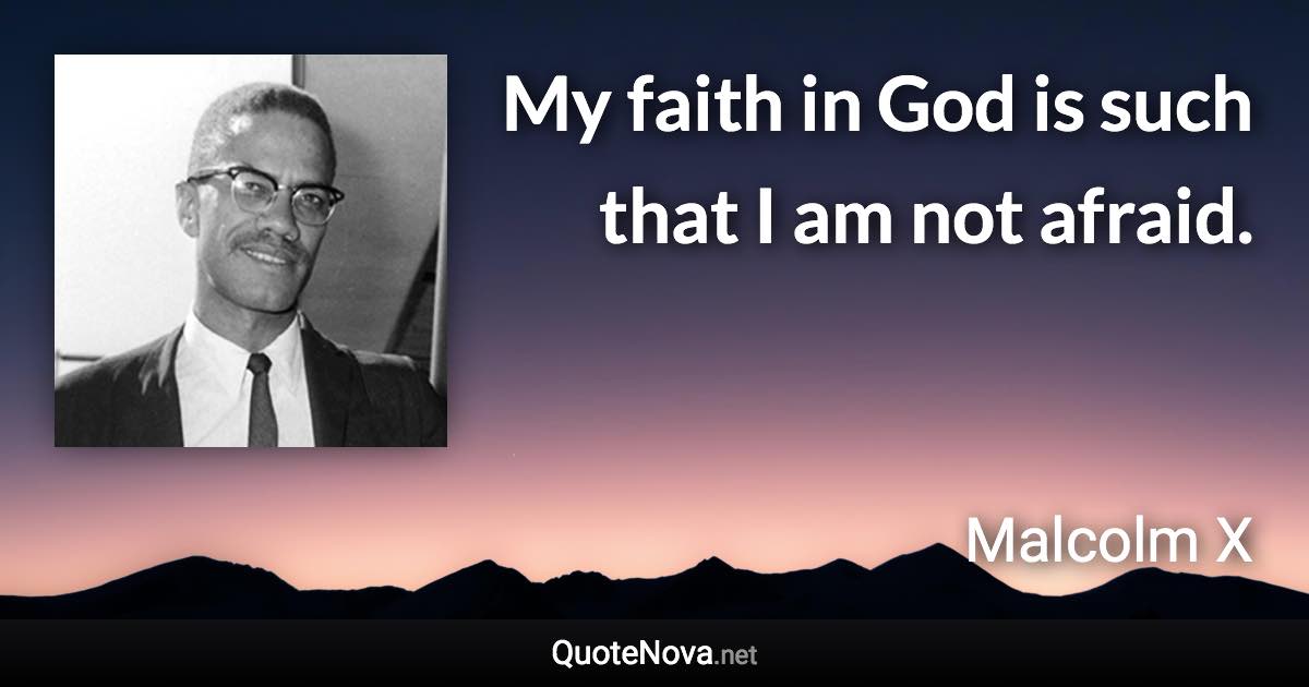 My faith in God is such that I am not afraid. - Malcolm X quote