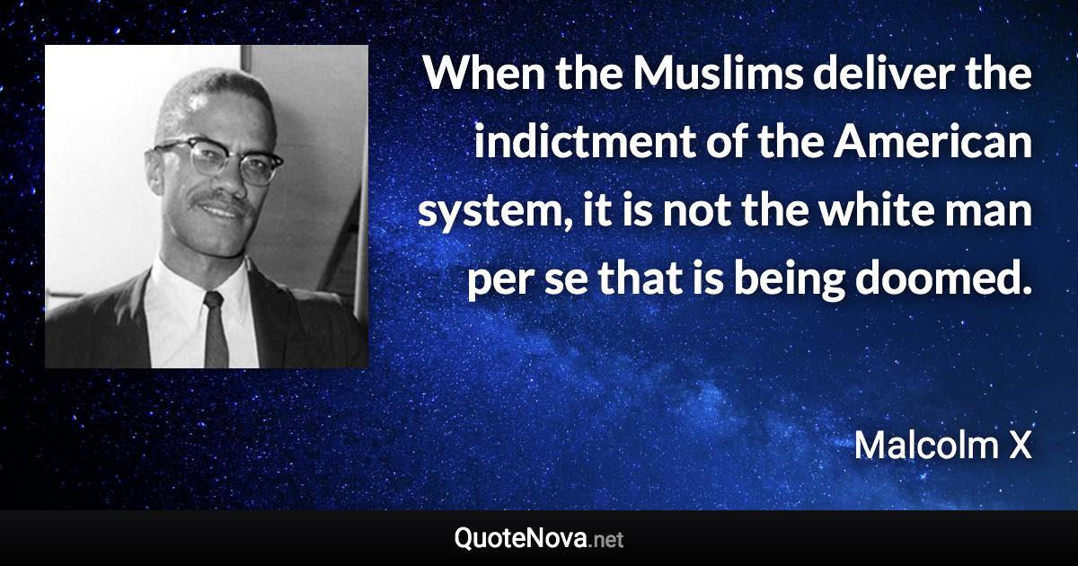 When the Muslims deliver the indictment of the American system, it is not the white man per se that is being doomed. - Malcolm X quote