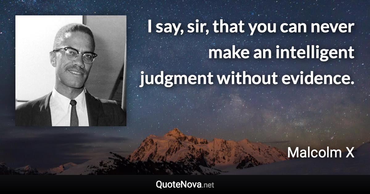 I say, sir, that you can never make an intelligent judgment without evidence. - Malcolm X quote