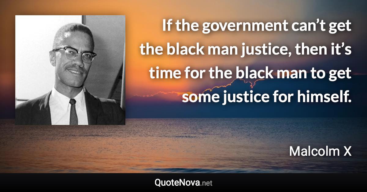 If the government can’t get the black man justice, then it’s time for the black man to get some justice for himself. - Malcolm X quote