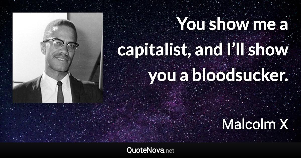 You show me a capitalist, and I’ll show you a bloodsucker. - Malcolm X quote