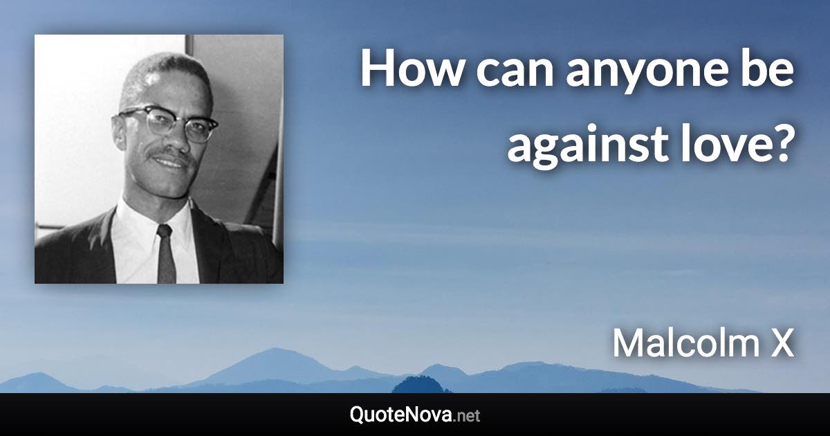 How can anyone be against love? - Malcolm X quote