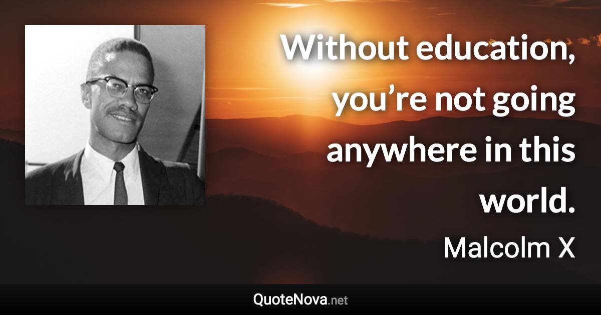 Without education, you’re not going anywhere in this world. - Malcolm X quote