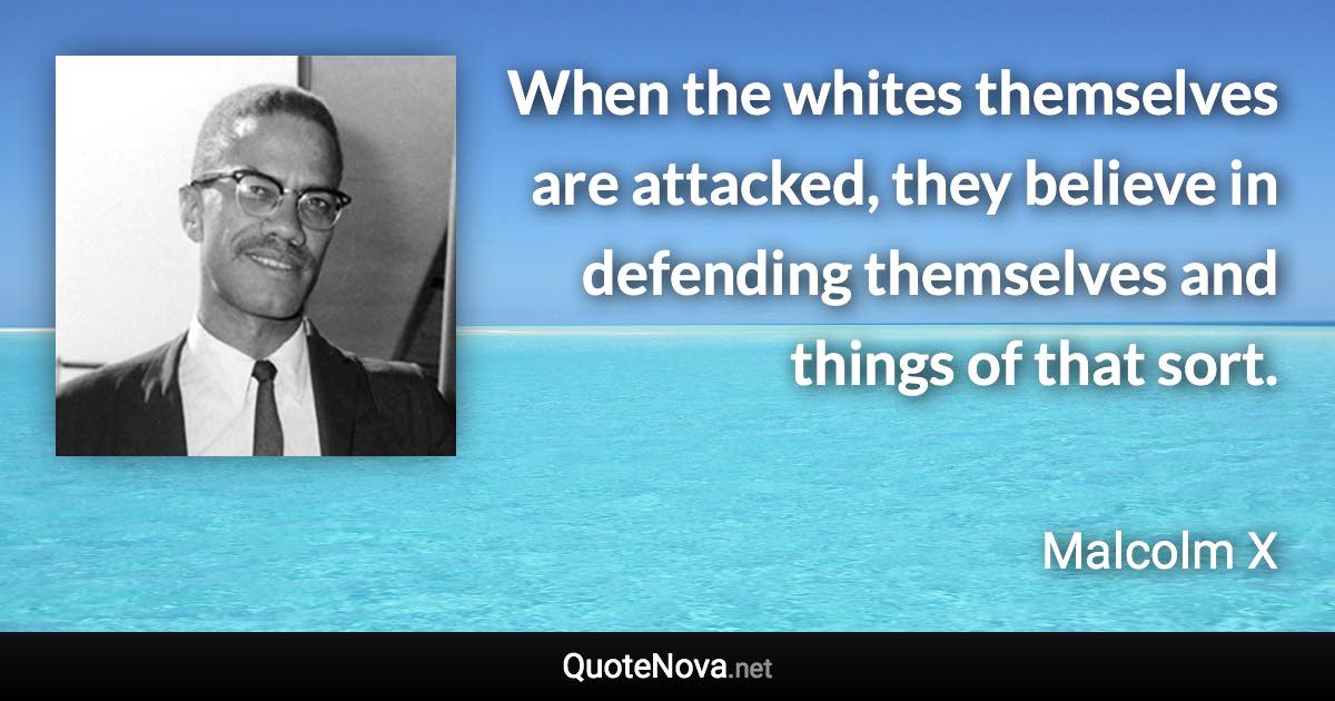 When the whites themselves are attacked, they believe in defending themselves and things of that sort. - Malcolm X quote