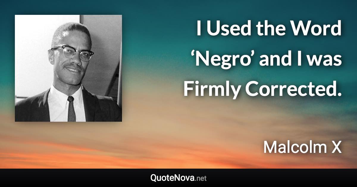 I Used the Word ‘Negro’ and I was Firmly Corrected. - Malcolm X quote