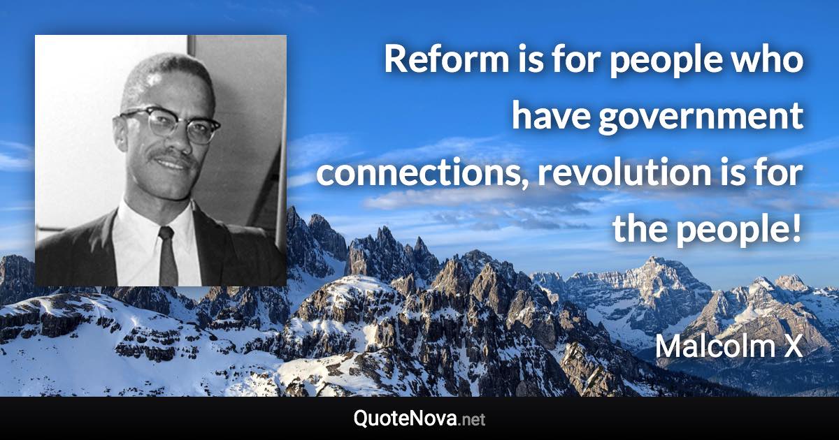 Reform is for people who have government connections, revolution is for the people! - Malcolm X quote