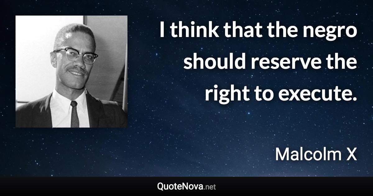 I think that the negro should reserve the right to execute. - Malcolm X quote