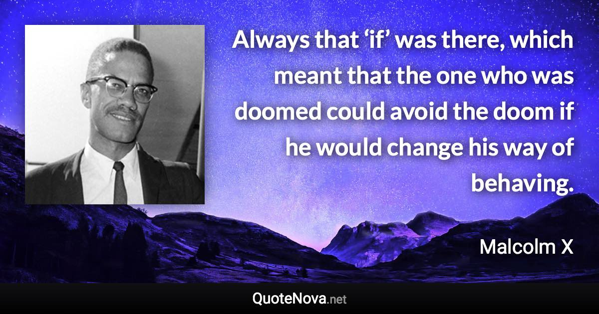 Always that ‘if’ was there, which meant that the one who was doomed could avoid the doom if he would change his way of behaving. - Malcolm X quote