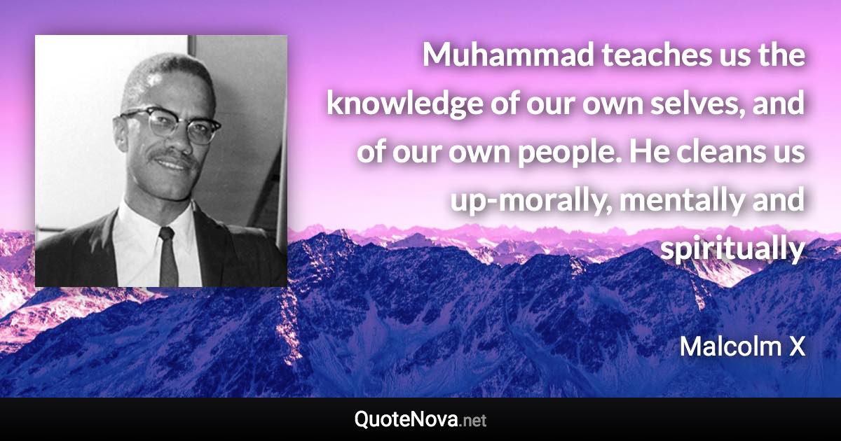 Muhammad teaches us the knowledge of our own selves, and of our own people. He cleans us up-morally, mentally and spiritually - Malcolm X quote