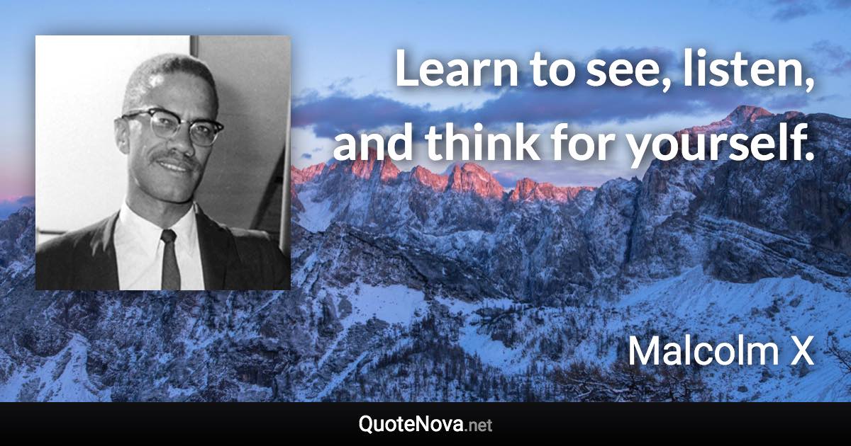 Learn to see, listen, and think for yourself. - Malcolm X quote